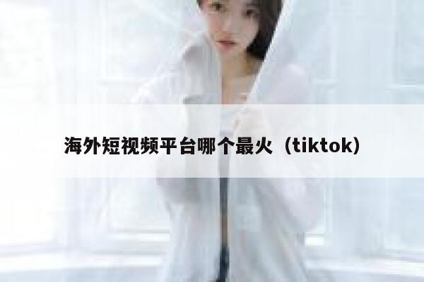海外短视频平台哪个最火（tiktok） 第1张