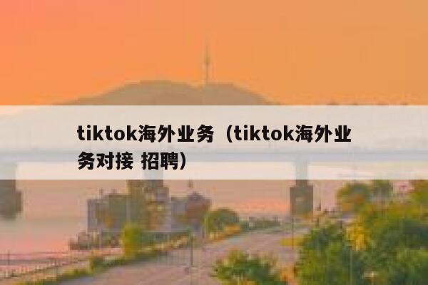 tiktok海外业务（tiktok海外业务对接 招聘） 第1张