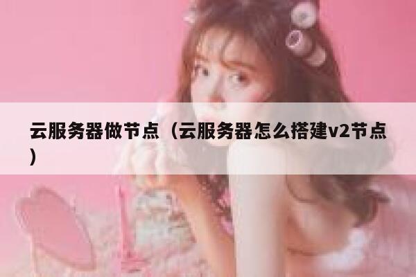 云服务器做节点（云服务器怎么搭建v2节点） 第1张