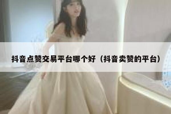 抖音点赞交易平台哪个好（抖音卖赞的平台） 第1张