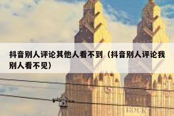 抖音别人评论其他人看不到（抖音别人评论我别人看不见） 第1张
