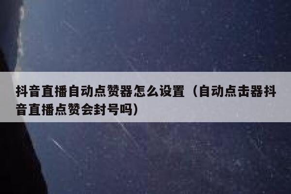 抖音直播自动点赞器怎么设置（自动点击器抖音直播点赞会封号吗） 第1张