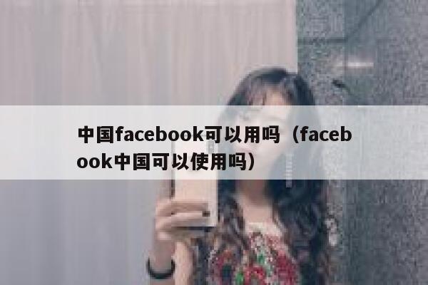 中国facebook可以用吗（facebook中国可以使用吗） 第1张