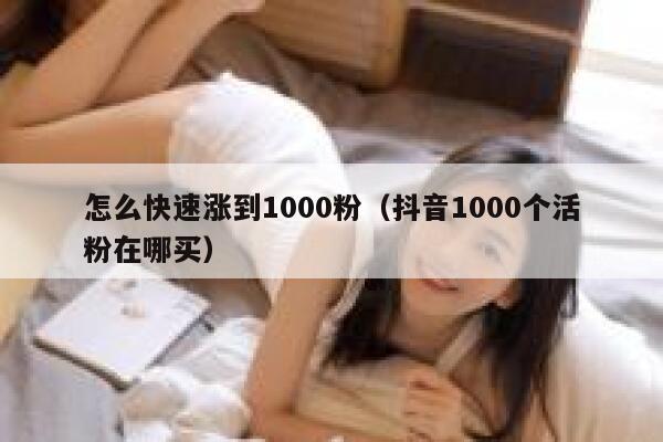 怎么快速涨到1000粉(抖音1000个活粉在哪买) 第1张 怎么快速涨到1000粉(抖音1000个活粉在哪买) 第1张