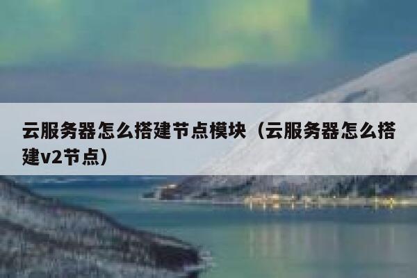云服务器怎么搭建节点模块（云服务器怎么搭建v2节点） 第1张
