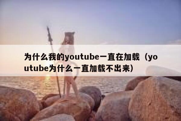 为什么我的youtube一直在加载（youtube为什么一直加载不出来） 第1张