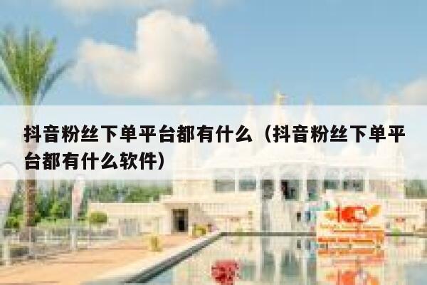 抖音粉丝下单平台都有什么(抖音粉丝下单平台都有什么软件) 第1张 抖音粉丝下单平台都有什么(抖音粉丝下单平台都有什么软件) 第1张