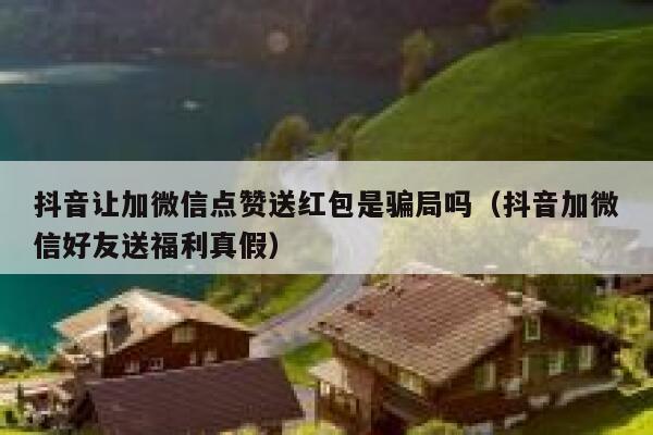 抖音让加微信点赞送红包是骗局吗（抖音加微信好友送福利真假） 第1张