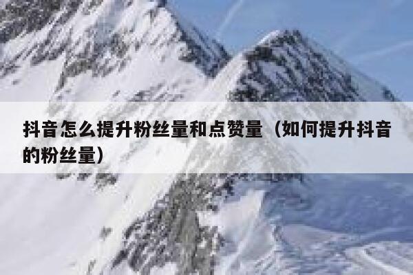 抖音怎么提升粉丝量和点赞量（如何提升抖音的粉丝量） 第1张