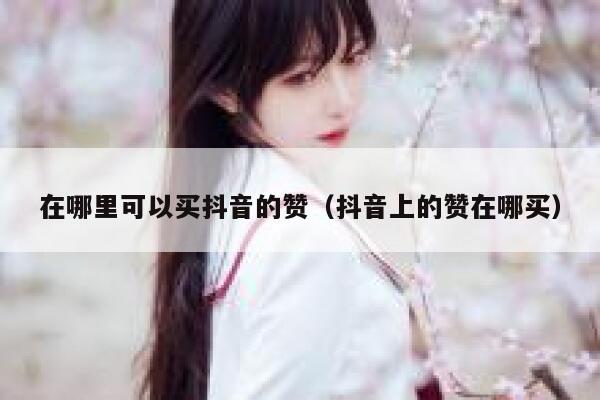 在哪里可以买抖音的赞（抖音上的赞在哪买） 第1张