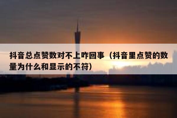 抖音总点赞数对不上咋回事（抖音里点赞的数量为什么和显示的不符） 第1张