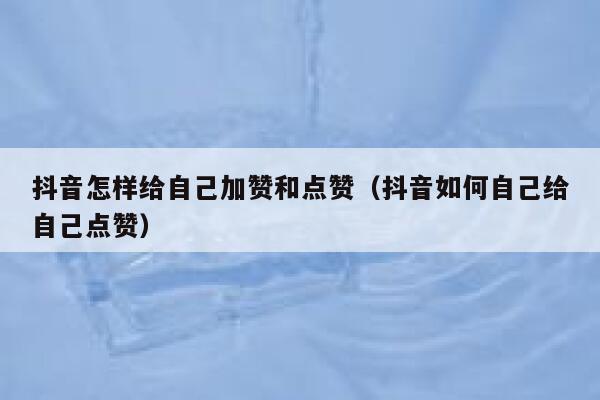 抖音怎样给自己加赞和点赞（抖音如何自己给自己点赞） 第1张