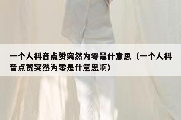 一个人抖音点赞突然为零是什意思（一个人抖音点赞突然为零是什意思啊） 第1张