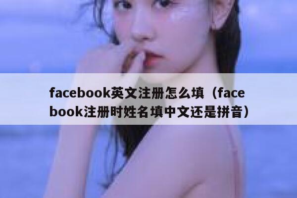 facebook英文注册怎么填（facebook注册时姓名填中文还是拼音） 第1张