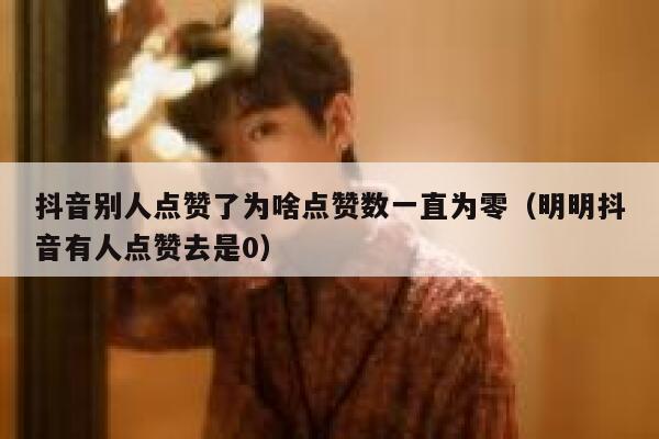 抖音别人点赞了为啥点赞数一直为零（明明抖音有人点赞去是0） 第1张