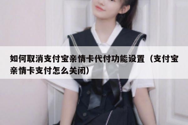 如何取消支付宝亲情卡代付功能设置（支付宝亲情卡支付怎么关闭） 第1张
