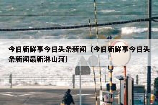 今日新鲜事今日头条新闻（今日新鲜事今日头条新闻最新淋山河） 第1张