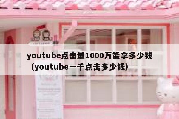 youtube点击量1000万能拿多少钱（youtube一千点击多少钱） 第1张