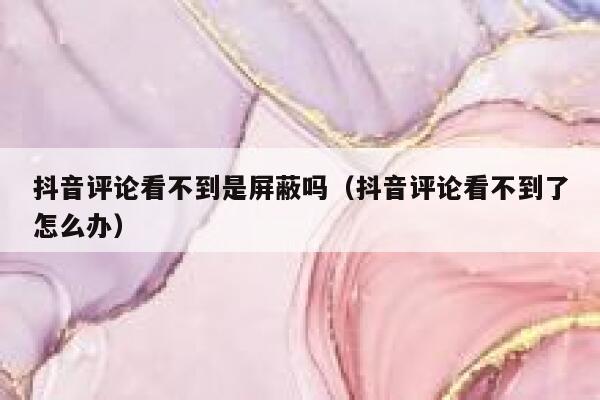 抖音评论看不到是屏蔽吗（抖音评论看不到了怎么办） 第1张