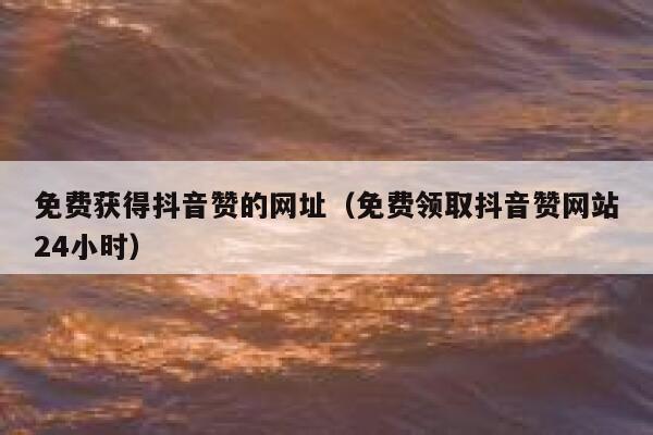 免费获得抖音赞的网址（免费领取抖音赞网站24小时） 第1张
