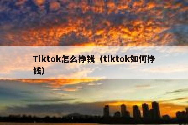 Tiktok怎么挣钱(tiktok如何挣钱) 第1张 Tiktok怎么挣钱(tiktok如何挣钱) 第1张