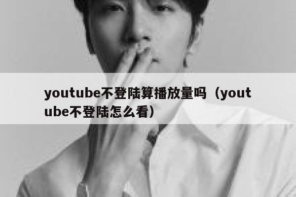 youtube不登陆算播放量吗(youtube不登陆怎么看) 第1张 youtube不登陆算播放量吗(youtube不登陆怎么看) 第1张
