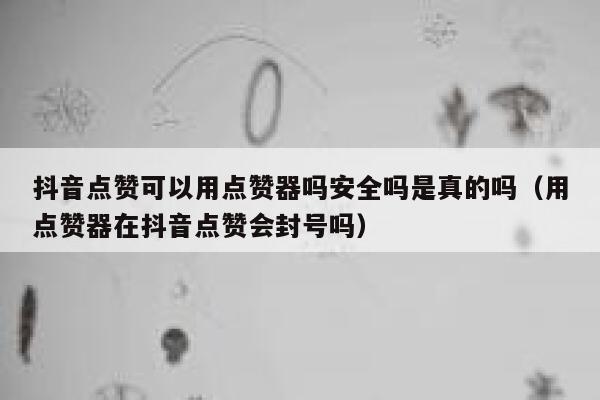 抖音点赞可以用点赞器吗安全吗是真的吗（用点赞器在抖音点赞会封号吗） 第1张