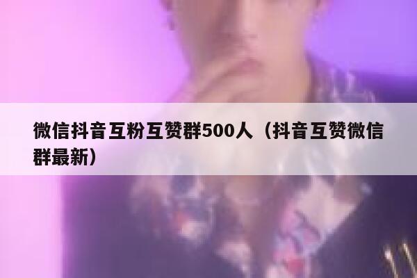微信抖音互粉互赞群500人（抖音互赞微信群最新） 第1张