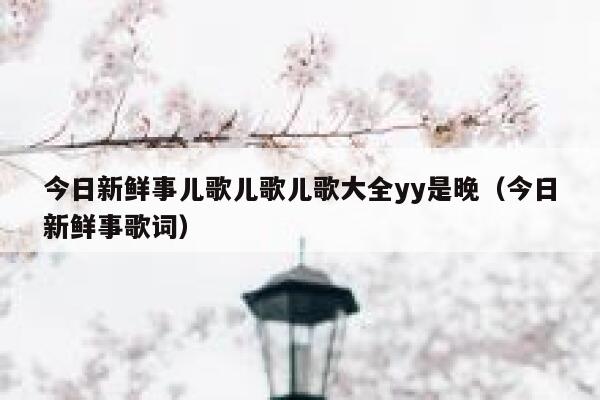 今日新鲜事儿歌儿歌儿歌大全yy是晚(今日新鲜事歌词) 第1张 今日新鲜事儿歌儿歌儿歌大全yy是晚(今日新鲜事歌词) 第1张