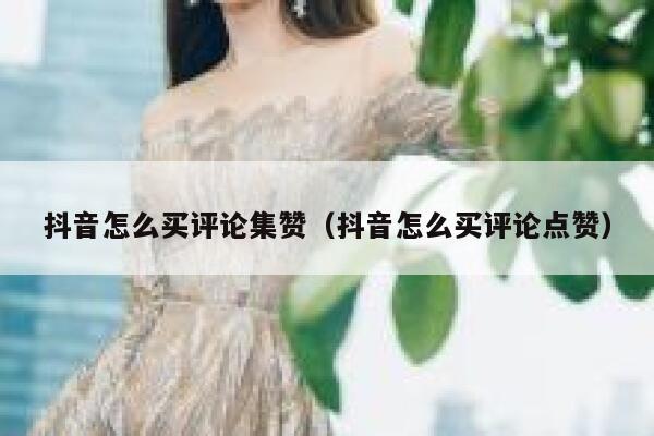 抖音怎么买评论集赞（抖音怎么买评论点赞） 第1张