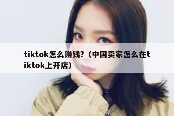 tiktok怎么赚钱?(中国卖家怎么在tiktok上开店) 第1张 tiktok怎么赚钱?(中国卖家怎么在tiktok上开店) 第1张