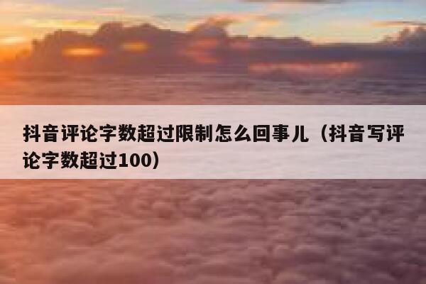 抖音评论字数超过限制怎么回事儿（抖音写评论字数超过100） 第1张