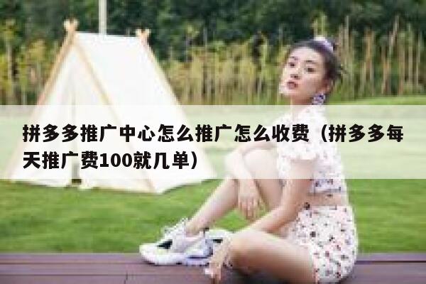 拼多多推广中心怎么推广怎么收费(拼多多每天推广费100就几单) 第1张 拼多多推广中心怎么推广怎么收费(拼多多每天推广费100就几单) 第1张