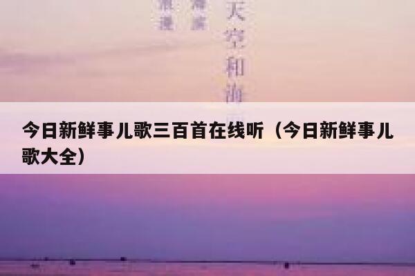 今日新鲜事儿歌三百首在线听(今日新鲜事儿歌大全) 第1张 今日新鲜事儿歌三百首在线听(今日新鲜事儿歌大全) 第1张
