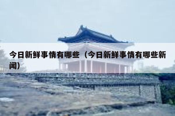今日新鲜事情有哪些(今日新鲜事情有哪些新闻) 第1张 今日新鲜事情有哪些(今日新鲜事情有哪些新闻) 第1张