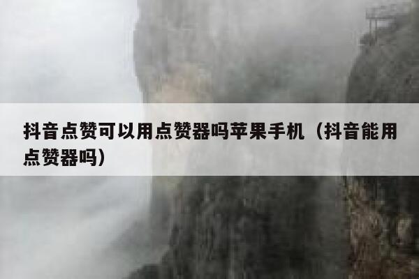 抖音点赞可以用点赞器吗苹果手机(抖音能用点赞器吗) 第1张 抖音点赞可以用点赞器吗苹果手机(抖音能用点赞器吗) 第1张