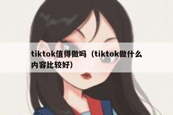 tiktok值得做吗(tiktok做什么内容比较好) 第1张 tiktok值得做吗(tiktok做什么内容比较好) 第1张