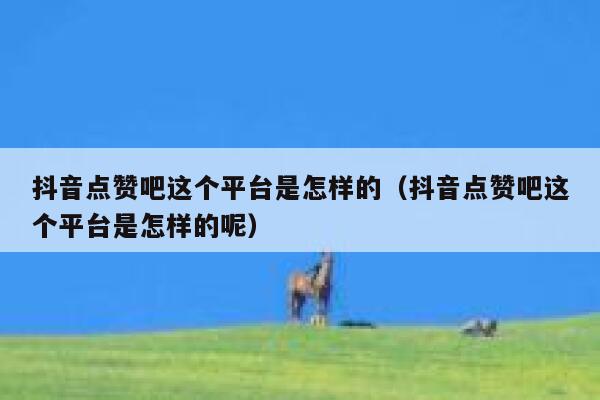 抖音点赞吧这个平台是怎样的(抖音点赞吧这个平台是怎样的呢) 第1张 抖音点赞吧这个平台是怎样的(抖音点赞吧这个平台是怎样的呢) 第1张