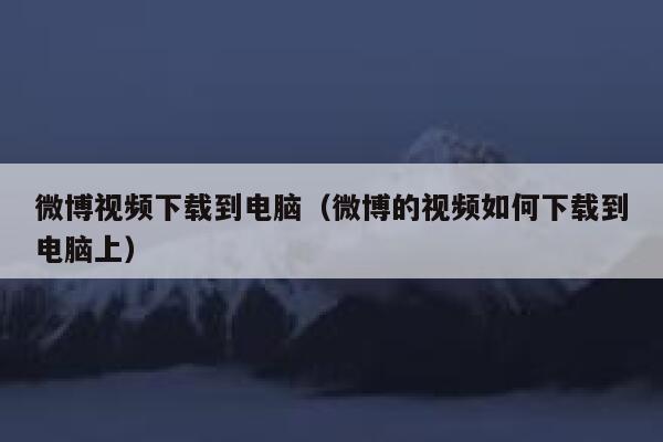 微博视频下载到电脑（微博的视频如何下载到电脑上） 第1张