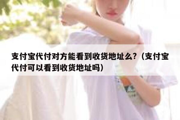 支付宝代付对方能看到收货地址么?(支付宝代付可以看到收货地址吗) 第1张 支付宝代付对方能看到收货地址么?(支付宝代付可以看到收货地址吗) 第1张