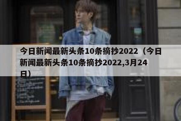 今日新闻最新头条10条摘抄2022（今日新闻最新头条10条摘抄2022,3月24日） 第1张
