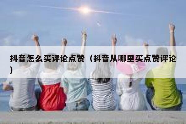 抖音怎么买评论点赞(抖音从哪里买点赞评论) 第1张 抖音怎么买评论点赞(抖音从哪里买点赞评论) 第1张
