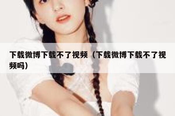 下载微博下载不了视频(下载微博下载不了视频吗) 第1张 下载微博下载不了视频(下载微博下载不了视频吗) 第1张