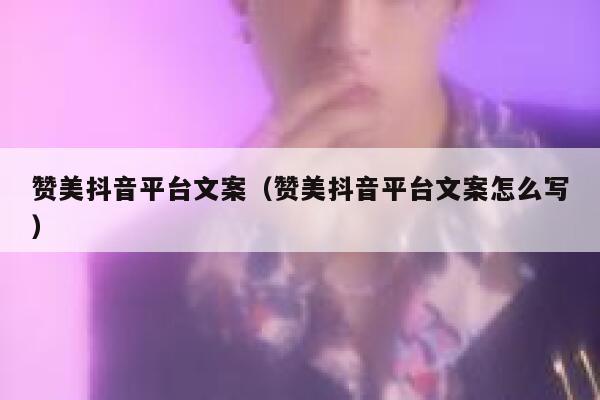 赞美抖音平台文案（赞美抖音平台文案怎么写） 第1张