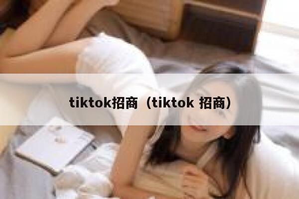 tiktok招商（tiktok 招商） 第1张
