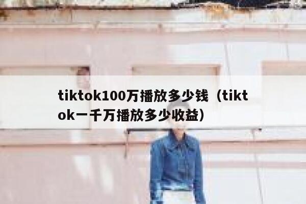 tiktok100万播放多少钱(tiktok一千万播放多少收益) 第1张 tiktok100万播放多少钱(tiktok一千万播放多少收益) 第1张
