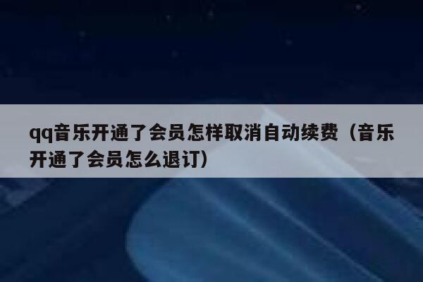 qq音乐开通了会员怎样取消自动续费(音乐开通了会员怎么退订) 第1张 qq音乐开通了会员怎样取消自动续费(音乐开通了会员怎么退订) 第1张