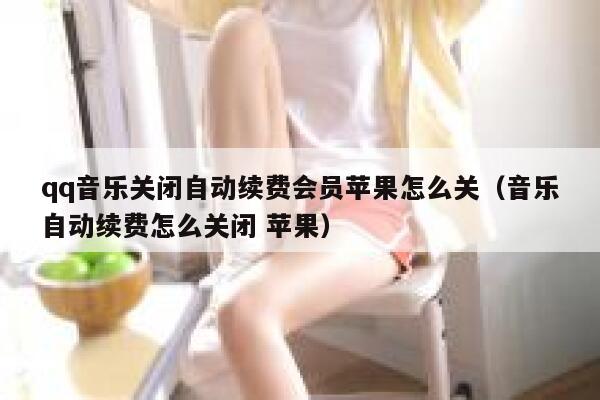 qq音乐关闭自动续费会员苹果怎么关（音乐自动续费怎么关闭 苹果） 第1张