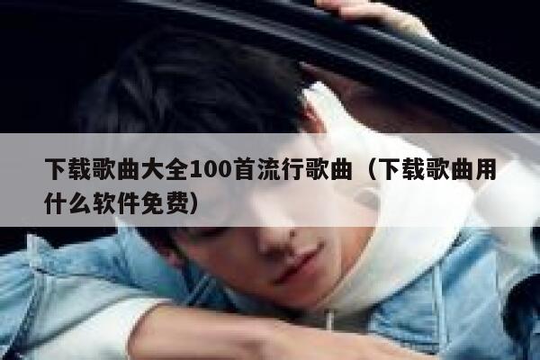 下载歌曲大全100首流行歌曲（下载歌曲用什么软件免费） 第1张