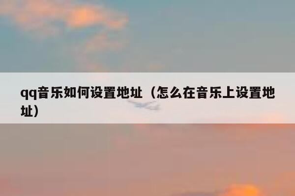 qq音乐如何设置地址(怎么在音乐上设置地址) 第1张 qq音乐如何设置地址(怎么在音乐上设置地址) 第1张